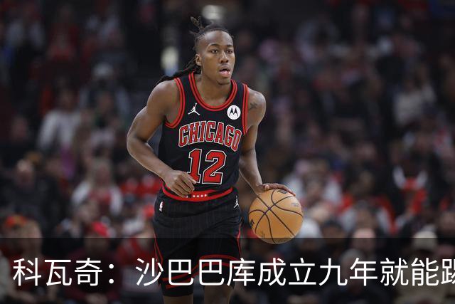 科瓦奇：沙巴巴库成立九年就能踢欧冠，说明他们做对了很多事