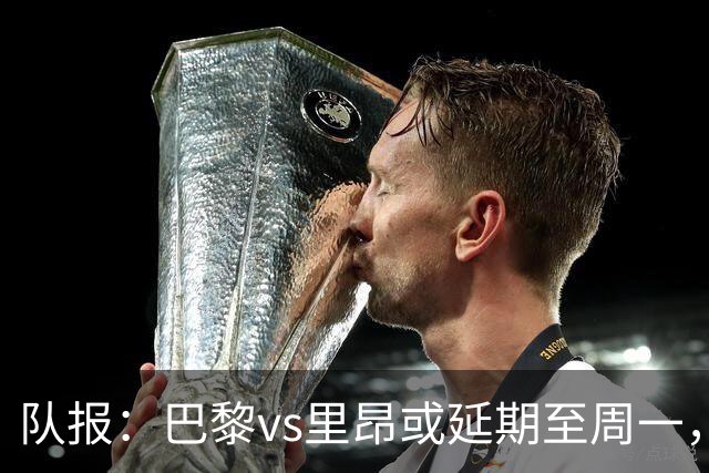 队报：巴黎vs里昂或延期至周一，与金球奖颁奖典礼撞期