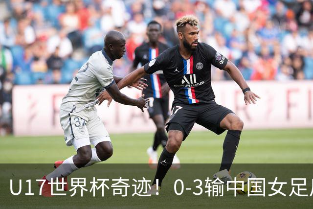 U17世界杯奇迹！0-3输中国女足后，鱼腩大逆袭：靠1个净胜球晋级